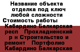  › Название объекта ­ отделка под ключ любой сложности › Стоимость работы ­ 111 - Кабардино-Балкарская респ., Прохладненский р-н Строительство и ремонт » Портфолио   . Кабардино-Балкарская респ.